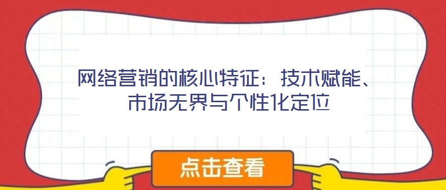 網(wǎng)絡(luò)營銷的核心特征：技術(shù)賦能、市場無界與個性化定位