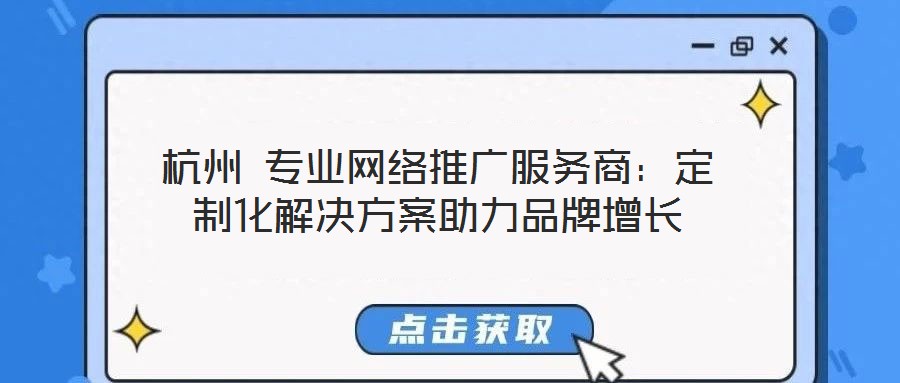 杭州 專業(yè)網(wǎng)絡推廣服務商：定制化解決方案助力品牌增長