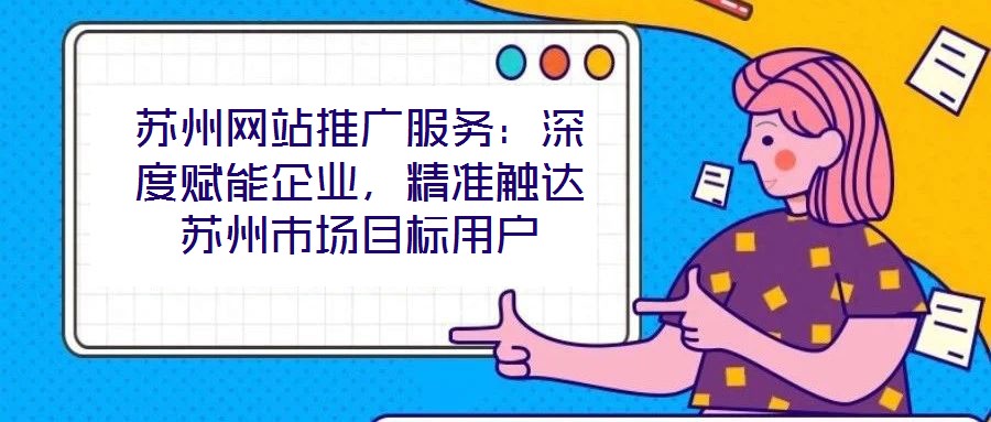蘇州網(wǎng)站推廣服務(wù)：深度賦能企業(yè)，精準(zhǔn)觸達(dá)蘇州市場(chǎng)目標(biāo)用戶