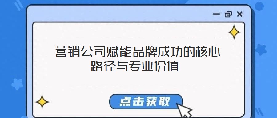  營(yíng)銷公司賦能品牌成功的核心路徑與專業(yè)價(jià)值