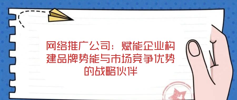 網絡推廣公司：賦能企業(yè)構建品牌勢能與市場競爭優(yōu)勢的戰(zhàn)略伙伴