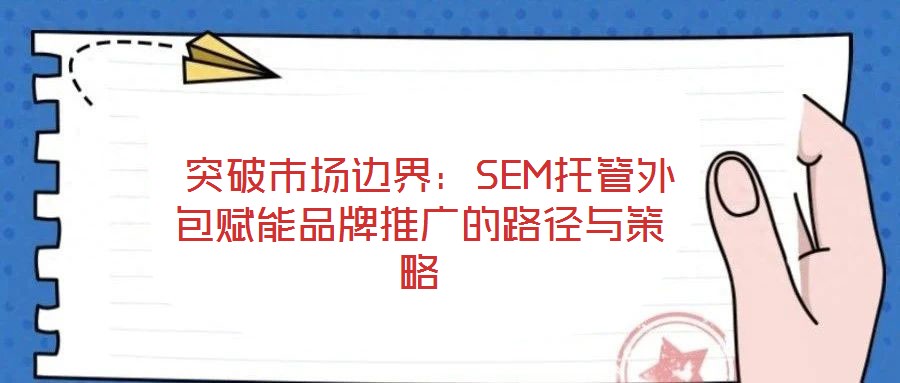  突破市場(chǎng)邊界：SEM托管外包賦能品牌推廣的路徑與策略