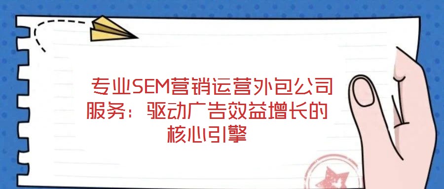  專業(yè)SEM營銷運營外包公司服務(wù)：驅(qū)動廣告效益增長的核心引擎