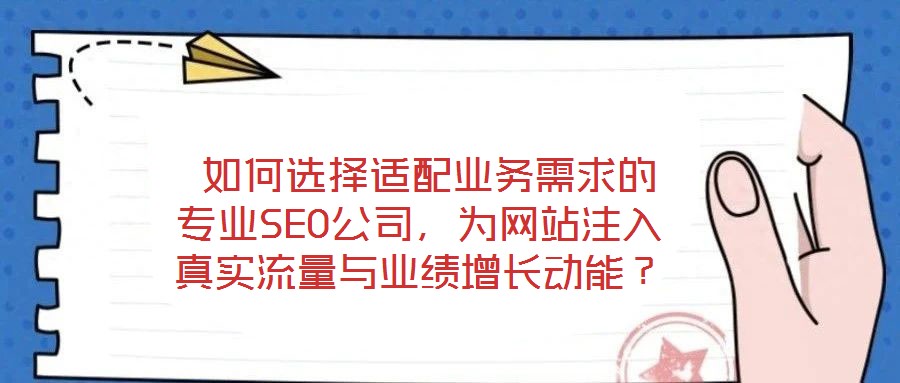  如何選擇適配業(yè)務(wù)需求的專業(yè)SEO公司，為網(wǎng)站注入真實(shí)流量與業(yè)績(jī)?cè)鲩L(zhǎng)動(dòng)能？