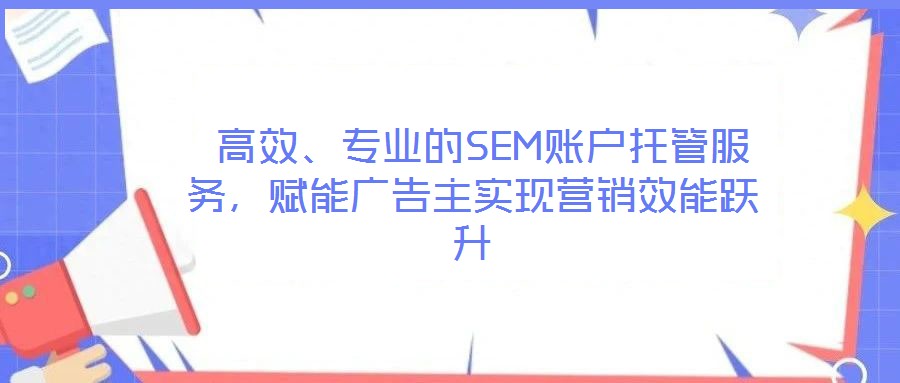  高效、專業(yè)的SEM賬戶托管服務(wù)，賦能廣告主實現(xiàn)營銷效能躍升
