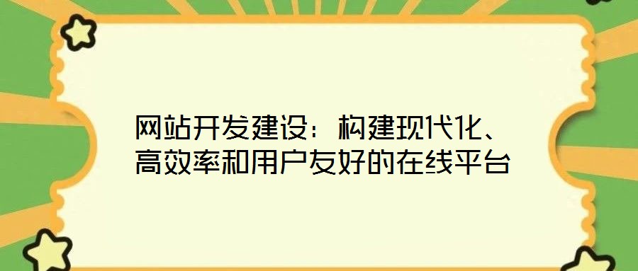 網(wǎng)站開發(fā)建設(shè)：構(gòu)建現(xiàn)代化、高效率和用戶友好的在線平臺(tái)