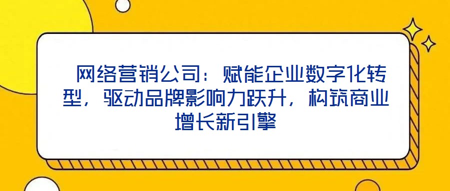  網(wǎng)絡(luò)營銷公司：賦能企業(yè)數(shù)字化轉(zhuǎn)型，驅(qū)動品牌影響力躍升，構(gòu)筑商業(yè)增長新引擎