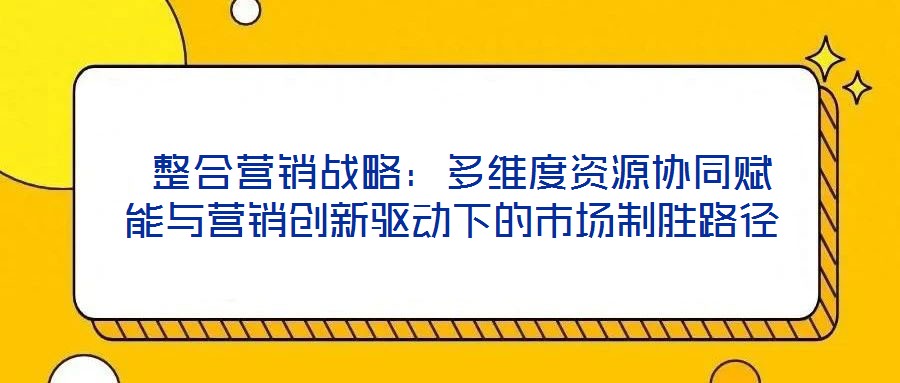  整合營銷戰(zhàn)略：多維度資源協(xié)同賦能與營銷創(chuàng)新驅(qū)動下的市場制勝路徑