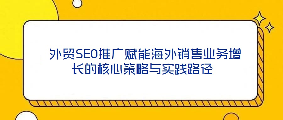  外貿(mào)SEO推廣賦能海外銷售業(yè)務(wù)增長的核心策略與實踐路徑