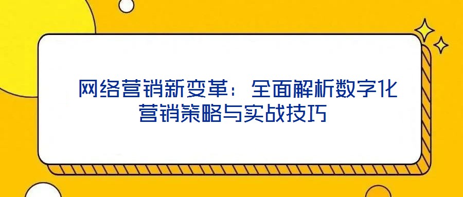  網絡營銷新變革：全面解析數(shù)字化營銷策略與實戰(zhàn)技巧