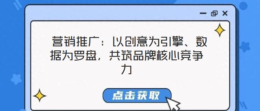  營銷推廣：以創(chuàng)意為引擎、數(shù)據(jù)為羅盤，共筑品牌核心競爭力