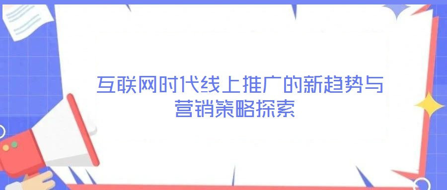 互聯(lián)網(wǎng)時代線上推廣的新趨勢與營銷策略探索