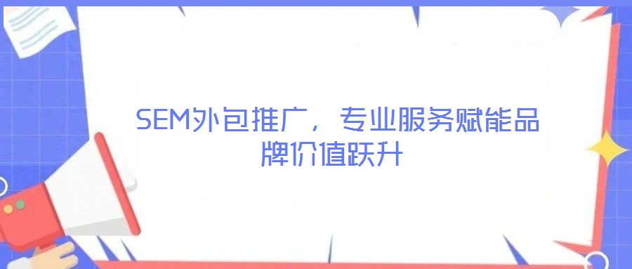  SEM外包推廣，專業(yè)服務(wù)賦能品牌價值躍升