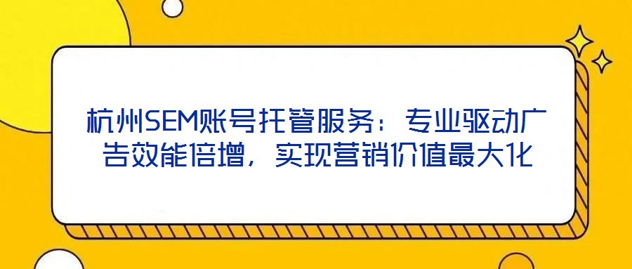 杭州SEM賬號(hào)托管服務(wù)：專業(yè)驅(qū)動(dòng)廣告效能倍增，實(shí)現(xiàn)營(yíng)銷價(jià)值最大化
