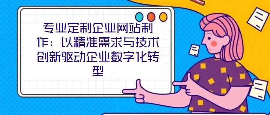 專(zhuān)業(yè)定制企業(yè)網(wǎng)站制作：以精準(zhǔn)需求與技術(shù)創(chuàng)新驅(qū)動(dòng)企業(yè)數(shù)字化轉(zhuǎn)型