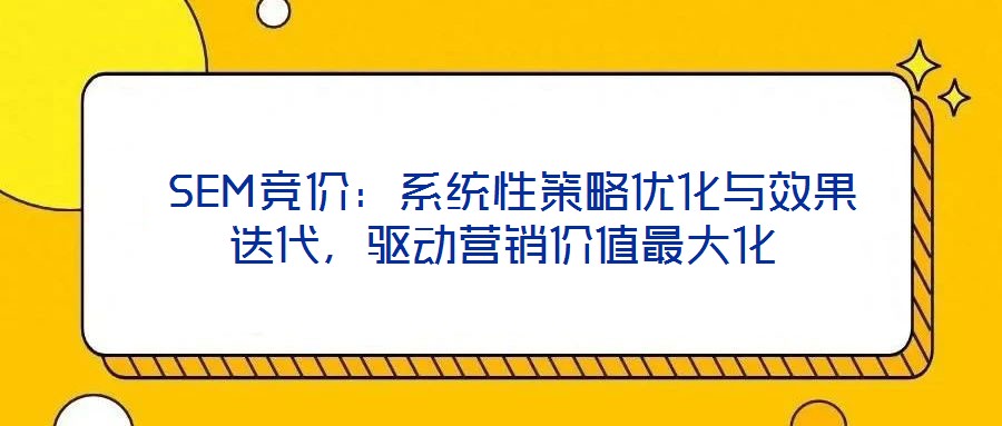  SEM競價：系統(tǒng)性策略優(yōu)化與效果迭代，驅(qū)動營銷價值最大化
