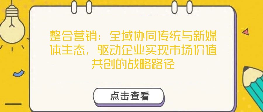 整合營(yíng)銷(xiāo)：全域協(xié)同傳統(tǒng)與新媒體生態(tài)，驅(qū)動(dòng)企業(yè)實(shí)現(xiàn)市場(chǎng)價(jià)值共創(chuàng)的戰(zhàn)略路徑