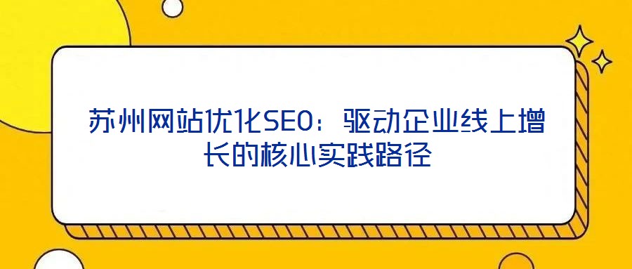 蘇州網(wǎng)站優(yōu)化SEO：驅(qū)動(dòng)企業(yè)線上增長的核心實(shí)踐路徑