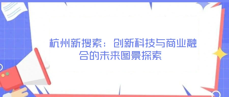  杭州新搜索：創(chuàng)新科技與商業(yè)融合的未來圖景探索