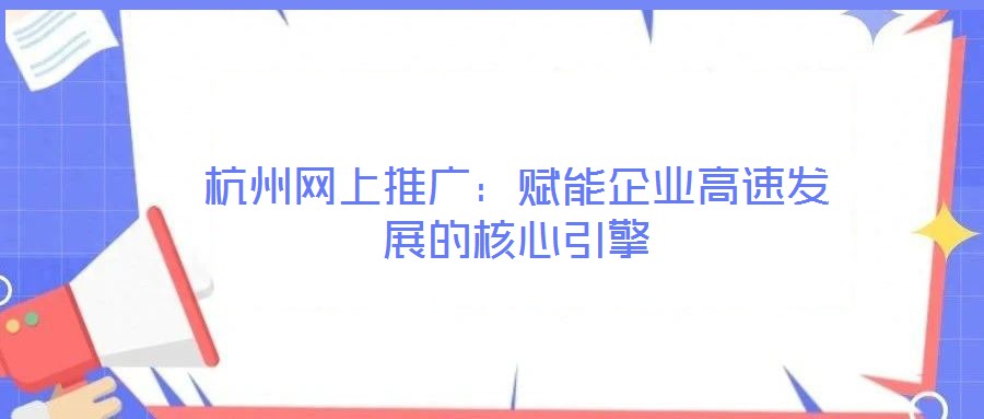 杭州網(wǎng)上推廣：賦能企業(yè)高速發(fā)展的核心引擎