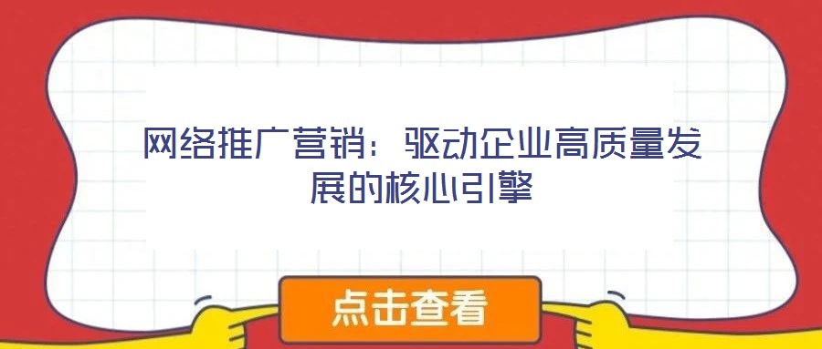 網(wǎng)絡(luò)推廣營銷：驅(qū)動(dòng)企業(yè)高質(zhì)量發(fā)展的核心引擎
