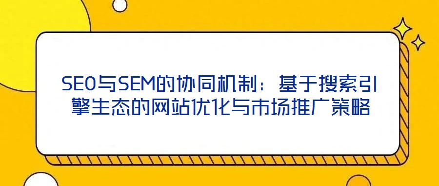 SEO與SEM的協(xié)同機制：基于搜索引擎生態(tài)的網(wǎng)站優(yōu)化與市場推廣策略