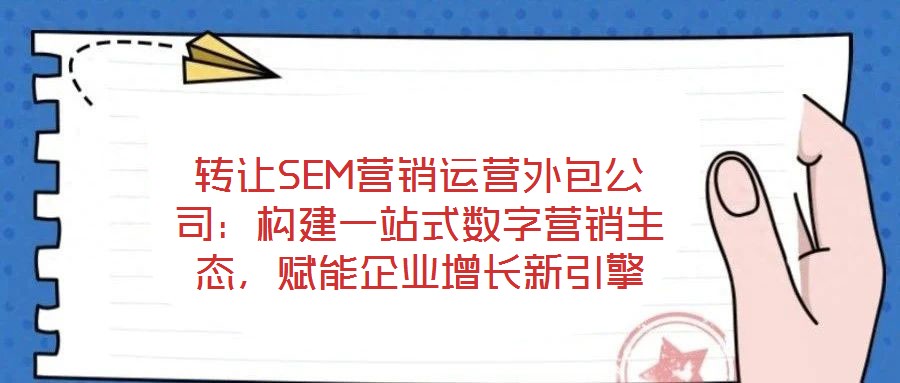 轉(zhuǎn)讓SEM營銷運營外包公司：構(gòu)建一站式數(shù)字營銷生態(tài)，賦能企業(yè)增長新引擎