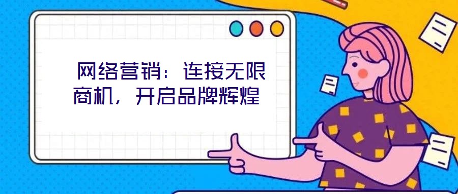 網(wǎng)絡營銷：連接無限商機，開啟品牌輝煌