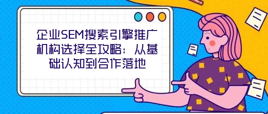 企業(yè)SEM搜索引擎推廣機(jī)構(gòu)選擇全攻略：從基礎(chǔ)認(rèn)知到合作落地