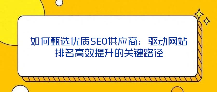 如何甄選優(yōu)質(zhì)SEO供應(yīng)商：驅(qū)動(dòng)網(wǎng)站排名高效提升的關(guān)鍵路徑