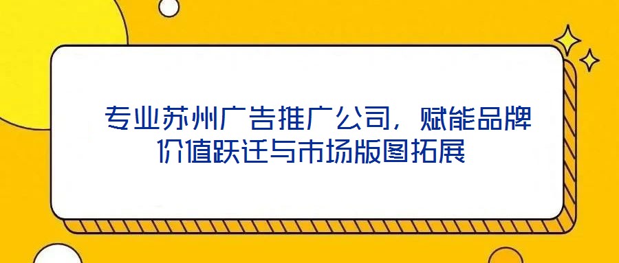  專業(yè)蘇州廣告推廣公司，賦能品牌價(jià)值躍遷與市場(chǎng)版圖拓展