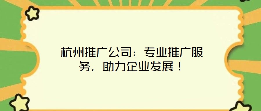 杭州推廣公司：專業(yè)推廣服務(wù)，助力企業(yè)發(fā)展！