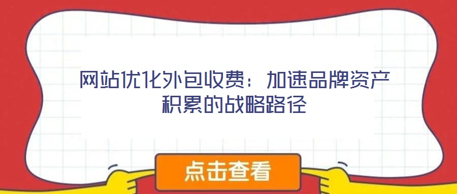 網(wǎng)站優(yōu)化外包收費：加速品牌資產(chǎn)積累的戰(zhàn)略路徑