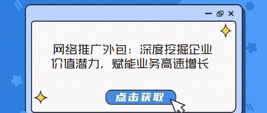  網(wǎng)絡(luò)推廣外包：深度挖掘企業(yè)價(jià)值潛力，賦能業(yè)務(wù)高速增長
