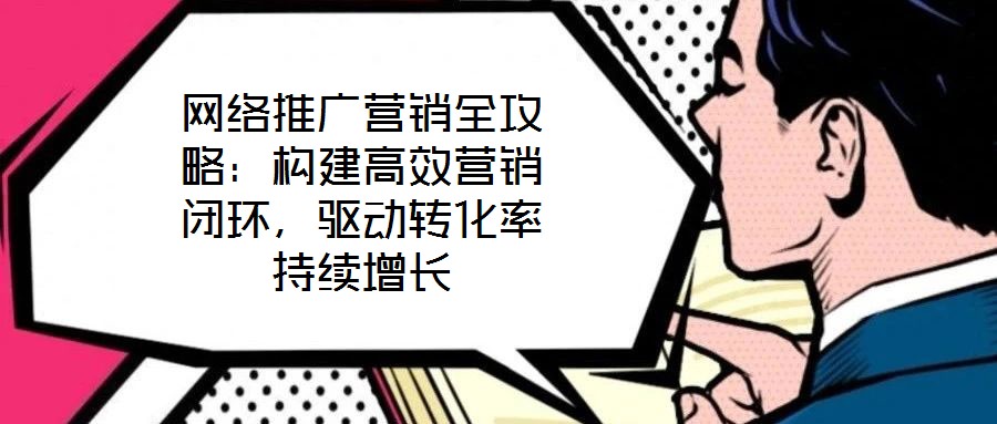 網(wǎng)絡(luò)推廣營(yíng)銷(xiāo)全攻略：構(gòu)建高效營(yíng)銷(xiāo)閉環(huán)，驅(qū)動(dòng)轉(zhuǎn)化率持續(xù)增長(zhǎng)
