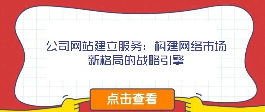 公司網(wǎng)站建立服務(wù)：構(gòu)建網(wǎng)絡(luò)市場(chǎng)新格局的戰(zhàn)略引擎