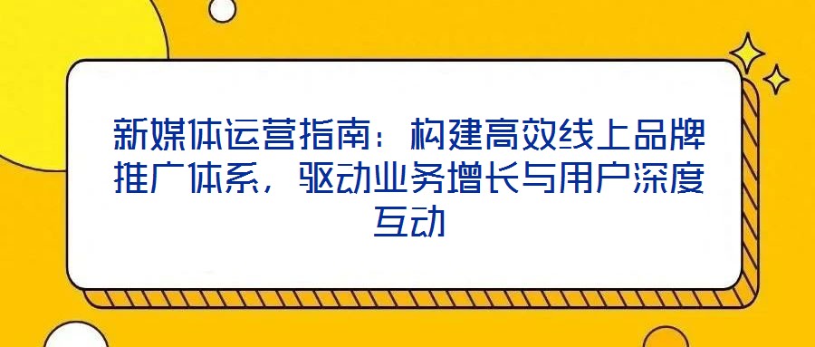 新媒體運(yùn)營(yíng)指南：構(gòu)建高效線上品牌推廣體系，驅(qū)動(dòng)業(yè)務(wù)增長(zhǎng)與用戶深度互動(dòng)