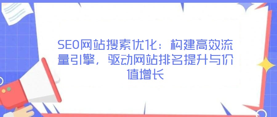 SEO網(wǎng)站搜索優(yōu)化：構(gòu)建高效流量引擎，驅(qū)動(dòng)網(wǎng)站排名提升與價(jià)值增長(zhǎng)