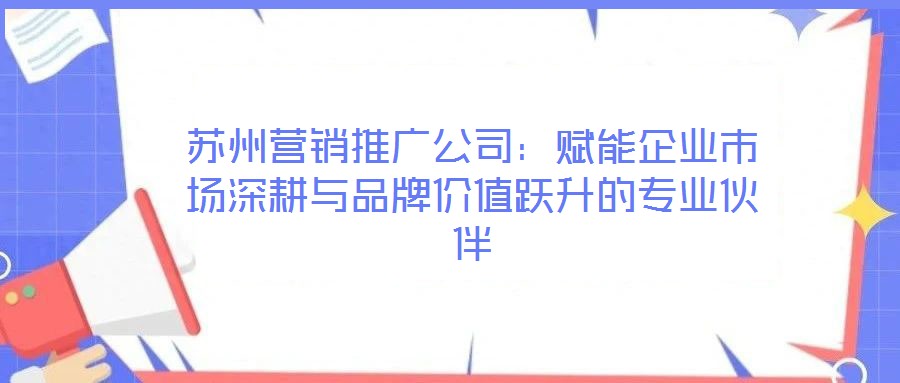 蘇州營(yíng)銷推廣公司：賦能企業(yè)市場(chǎng)深耕與品牌價(jià)值躍升的專業(yè)伙伴