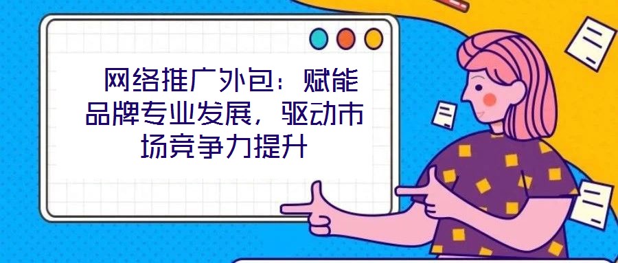  網(wǎng)絡(luò)推廣外包：賦能品牌專業(yè)發(fā)展，驅(qū)動市場競爭力提升