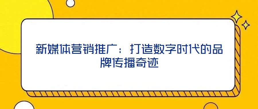 新媒體營銷推廣：打造數(shù)字時代的品牌傳播奇跡