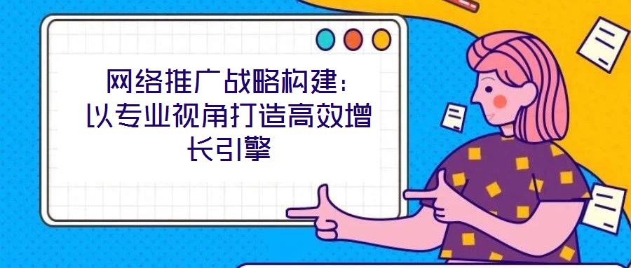  網(wǎng)絡(luò)推廣戰(zhàn)略構(gòu)建：以專業(yè)視角打造高效增長引擎