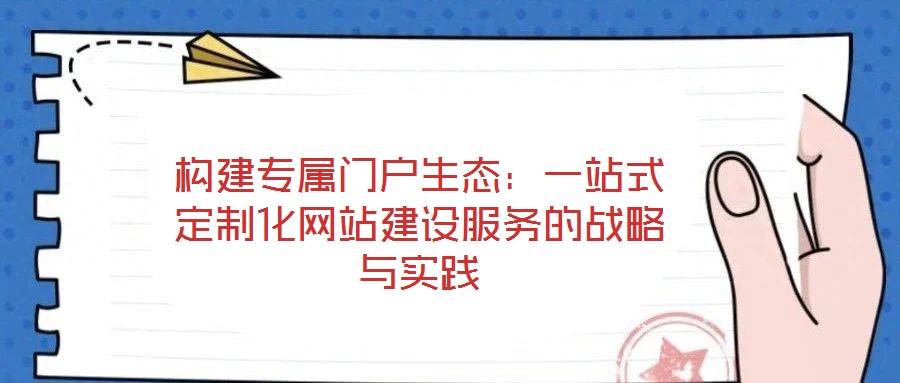 構(gòu)建專(zhuān)屬門(mén)戶(hù)生態(tài)：一站式定制化網(wǎng)站建設(shè)服務(wù)的戰(zhàn)略與實(shí)踐