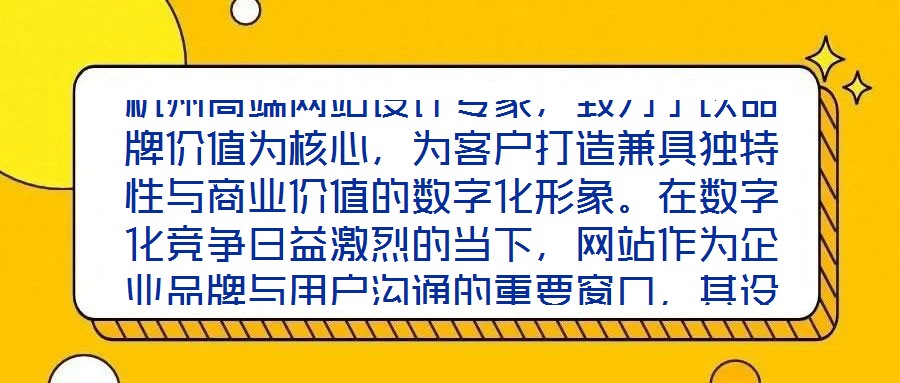 杭州高端網(wǎng)站設(shè)計(jì)專家，致力于以品牌價(jià)值為核心，為客戶打造兼具獨(dú)特性與商業(yè)價(jià)值的數(shù)字化形象。在數(shù)字化競(jìng)爭(zhēng)日益激烈的當(dāng)下，網(wǎng)站作為企業(yè)品牌與用戶溝通的重要窗口，其設(shè)