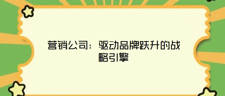 營(yíng)銷公司：驅(qū)動(dòng)品牌躍升的戰(zhàn)略引擎