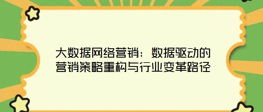 大數(shù)據(jù)網(wǎng)絡(luò)營(yíng)銷：數(shù)據(jù)驅(qū)動(dòng)的營(yíng)銷策略重構(gòu)與行業(yè)變革路徑