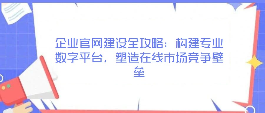 企業(yè)官網(wǎng)建設(shè)全攻略：構(gòu)建專業(yè)數(shù)字平臺，塑造在線市場競爭壁壘