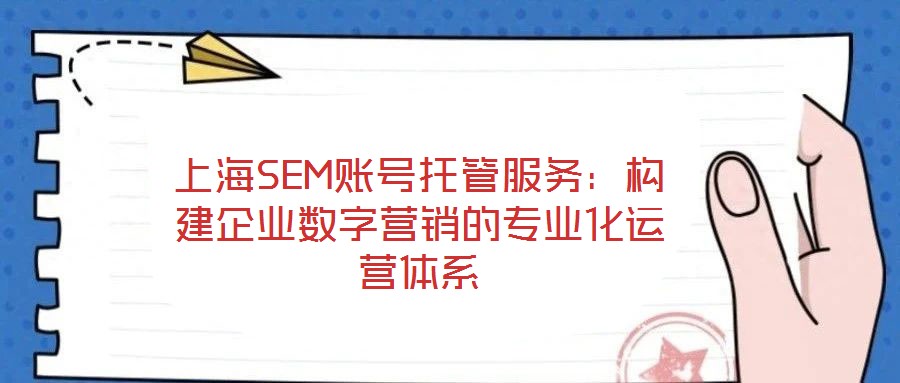上海SEM賬號托管服務：構建企業(yè)數(shù)字營銷的專業(yè)化運營體系