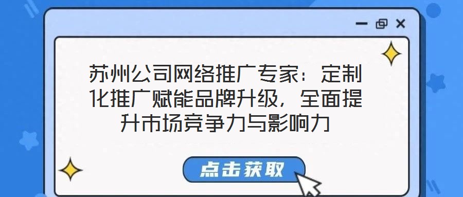 蘇州公司網(wǎng)絡(luò)推廣專家：定制化推廣賦能品牌升級，全面提升市場競爭力與影響力