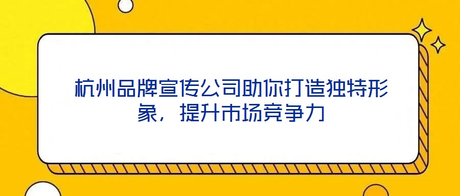 杭州品牌宣傳公司助你打造獨(dú)特形象，提升市場競爭力